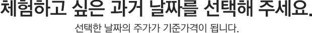 체험하고 싶은 과거 날짜를 선택해 주세요. 선택한 날짜의 주가가 기준가격이 됩니다.