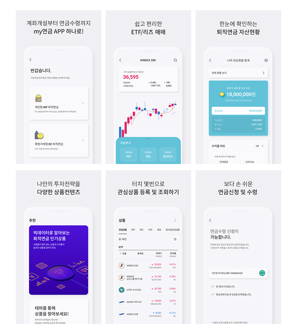 계좌개설부터 연금수령까지 my연금 APP 하나로! 쉽고 편리한 ETF/리츠 매매 한눈에 확인하는 퇴직연금 자산현황 나만의 투자전략을 다양한 상품컨텐츠 터치 몇번으로 관심상품 등록 및 조회하기 보다 손 쉬운 연금신청 및 수령